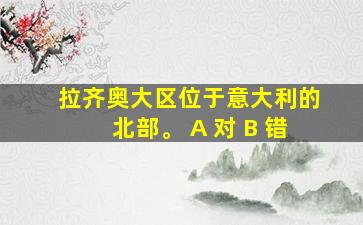 拉齐奥大区位于意大利的北部。 A 对 B 错